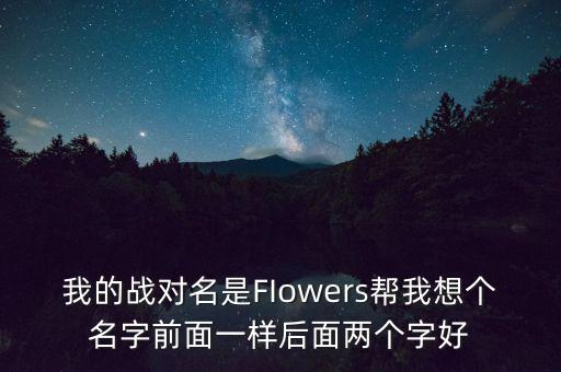 石油戰(zhàn)對的名字什么好，我的戰(zhàn)對名是FIowers幫我想個(gè)名字前面一樣后面兩個(gè)字好