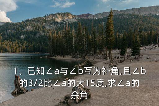 1、已知∠a與∠b互為補(bǔ)角,且∠b的3/2比∠a的大15度,求∠a的余角