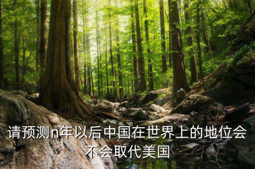 請(qǐng)預(yù)測(cè)n年以后中國在世界上的地位會(huì)不會(huì)取代美國