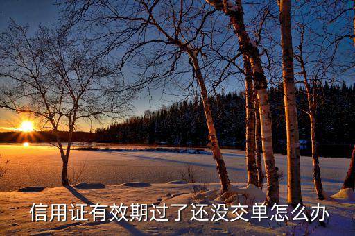  信用證有效期過(guò)了還沒(méi)交單怎么辦