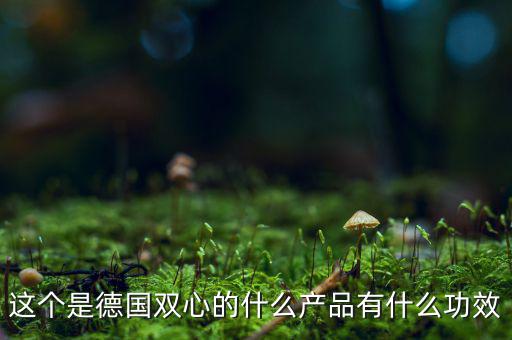 雙星新材主產(chǎn)品是什么，這個(gè)是德國(guó)雙心的什么產(chǎn)品有什么功效