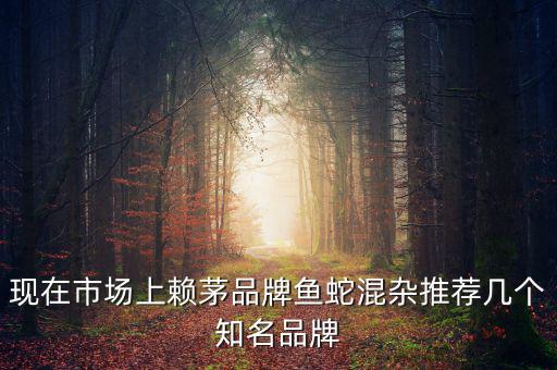 賴茅酒牌子為什么亂，現(xiàn)在市場上賴茅品牌魚蛇混雜推薦幾個知名品牌