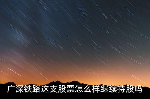 廣深鐵路是什么公司，廣深鐵路這支股票怎么樣繼續(xù)持股嗎