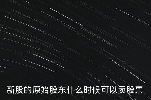上市股東什么時(shí)候能賣股票，新股的原始股東什么時(shí)候可以賣股票