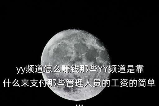  yy頻道怎么賺錢(qián)那些YY頻道是靠什么來(lái)支付那些管理人員的工資的簡(jiǎn)單...