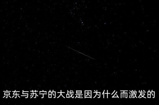 京東蘇寧為什么斗爭(zhēng)，京東與蘇寧的大戰(zhàn)是因?yàn)槭裁炊ぐl(fā)的
