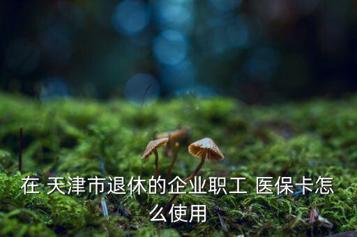 在 天津市退休的企業(yè)職工 醫(yī)?？ㄔ趺词褂? class=
