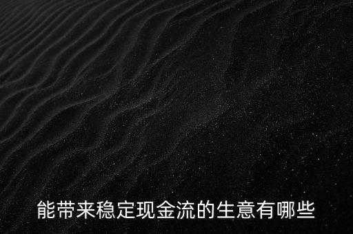 什么行業(yè)小投入帶來現(xiàn)金流，能帶來穩(wěn)定現(xiàn)金流的生意有哪些