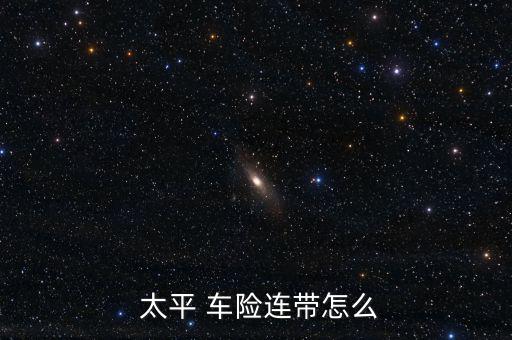  太平 車(chē)險(xiǎn)連帶怎么