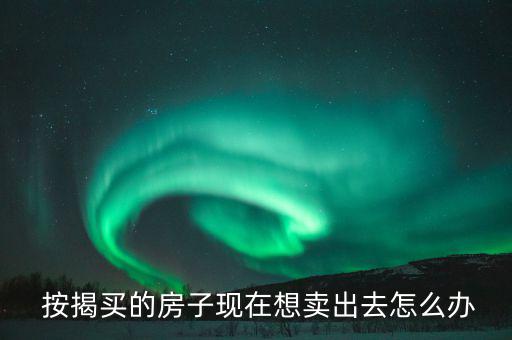  按揭買(mǎi)的房子現(xiàn)在想賣(mài)出去怎么辦