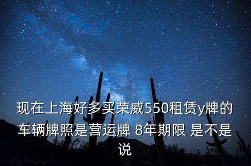 什么公司租賃y牌車，現(xiàn)在上海好多買榮威550租賃y牌的車輛牌照是營運牌 8年期限 是不是說