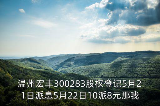 溫州宏豐是什么概念，溫州宏豐300283股權登記5月21日派息5月22日10派8元那我