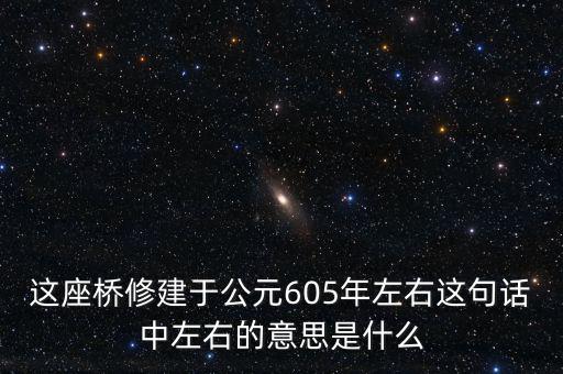 這座橋修建于公元605年左右這句話(huà)中左右的意思是什么