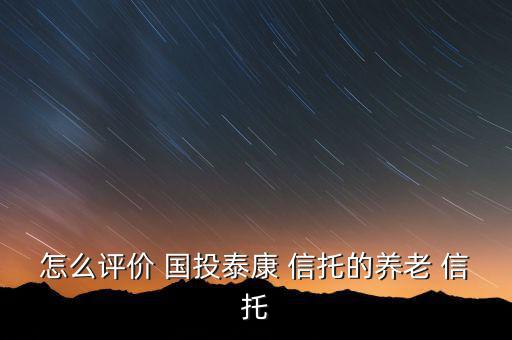 國投信托怎么樣,國投泰康信托積極探索創(chuàng)新業(yè)務開拓傳統(tǒng)業(yè)務