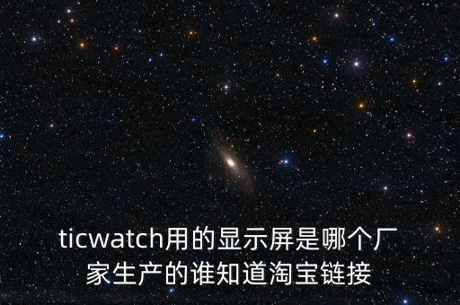 ticwatch用的顯示屏是哪個(gè)廠家生產(chǎn)的誰(shuí)知道淘寶鏈接