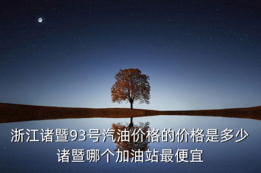 浙江93號汽油油卡什么優(yōu)惠，浙江諸暨93號汽油價格的價格是多少諸暨哪個加油站最便宜