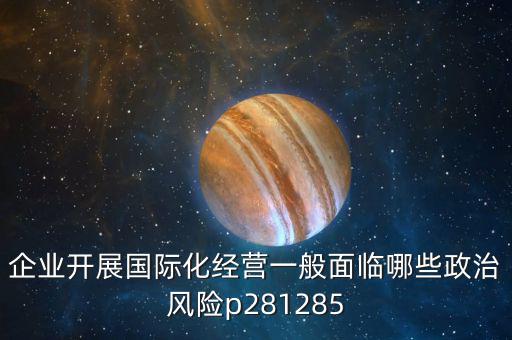 企業(yè)開展國際化經(jīng)營(yíng)一般面臨哪些政治風(fēng)險(xiǎn)p281285
