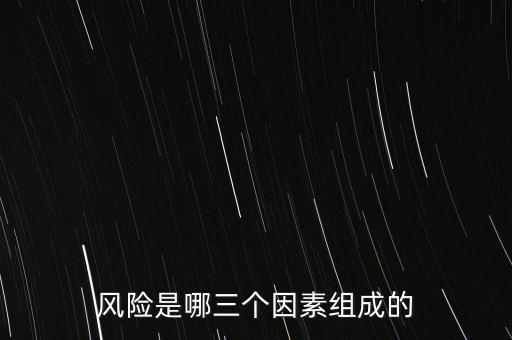 風險的三要素是什么，風險是哪三個因素組成的