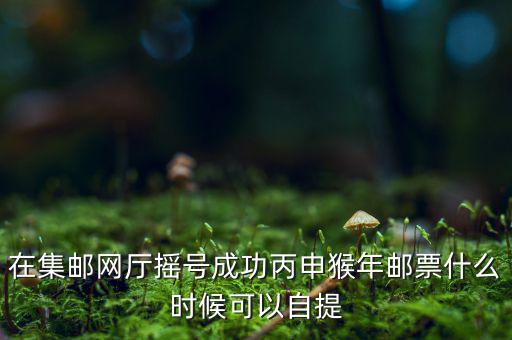 在集郵網(wǎng)廳搖號成功丙申猴年郵票什么時(shí)候可以自提