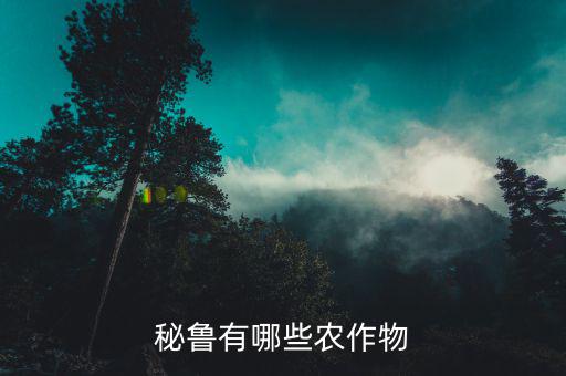 中國秘魯出口什么，秘魯有哪些農(nóng)作物