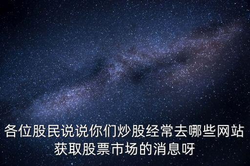 各位股民說說你們炒股經(jīng)常去哪些網(wǎng)站獲取股票市場(chǎng)的消息呀