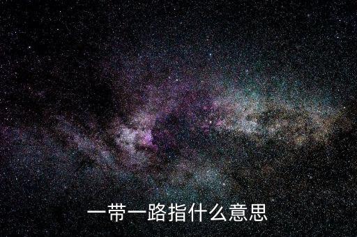 一帶一路是指什么，一帶一路指什么意思