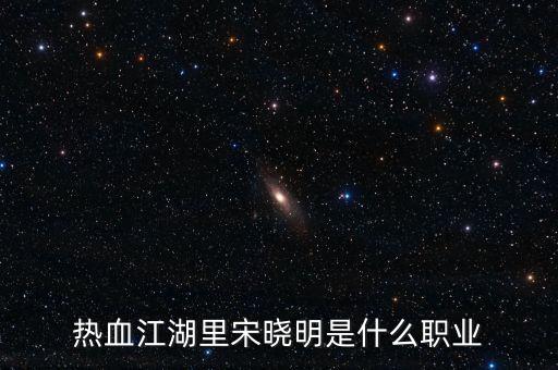 北京宋曉明是什么人，熱血江湖里宋曉明是什么職業(yè)