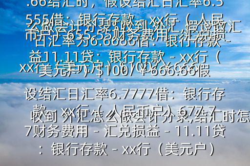 收到 外匯怎么做會計分錄,結(jié)匯時怎么做會計分錄$收到 外匯,假設(shè)收匯日匯率為6.6666借：銀行存款－xx行（美元戶）$100/￥666.66貸：應(yīng)收賬款—x公司￥666.66結(jié)匯時，假設(shè)結(jié)匯日匯率6.5555借：銀行存款－xx行（ 人民幣戶）655.55財務(wù)費用－匯兌損益11.11貸：銀行存款－xx行（美元戶）$100/￥666.66假設(shè)結(jié)匯日匯率6.7777借：銀行存款－xx行（ 人民幣戶）677.77財務(wù)費用－匯兌損益－11.11貸：銀行存款－xx行（美元戶）