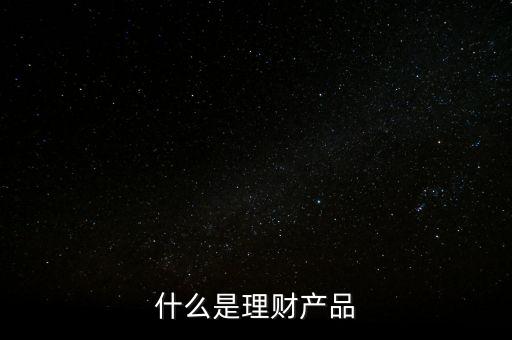 理財產(chǎn)品是什么，什么是理財產(chǎn)品