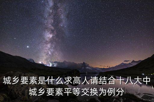 城鄉(xiāng)要素平等交換什么要素，城鄉(xiāng)要素是什么求高人請(qǐng)結(jié)合十八大中城鄉(xiāng)要素平等交換為例分