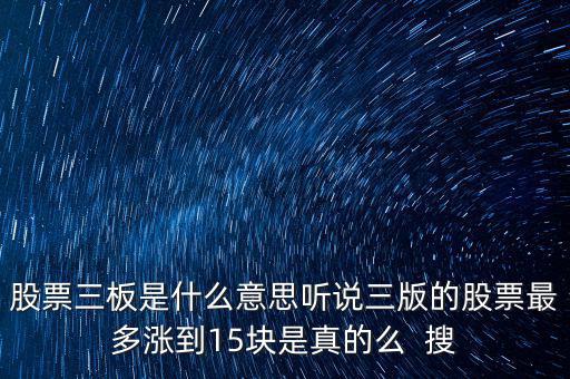 三板股票是什么意思，股票三板是什么意思聽(tīng)說(shuō)三版的股票最多漲到15塊是真的么  搜