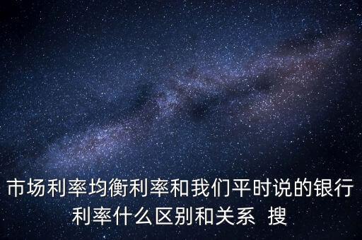 什么是均衡利率，市場利率均衡利率和我們平時說的銀行利率什么區(qū)別和關(guān)系  搜