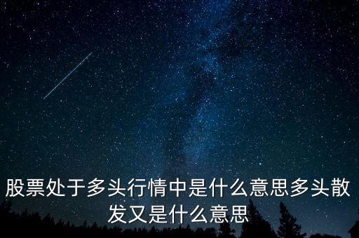 月線多頭是什么意思，股票處于多頭行情中是什么意思多頭散發(fā)又是什么意思