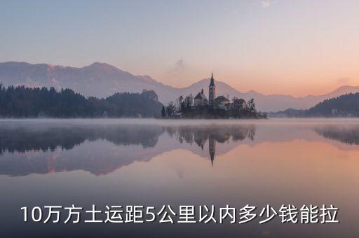 幾萬(wàn)方用什么拉，10萬(wàn)方土運(yùn)距5公里以內(nèi)多少錢能拉