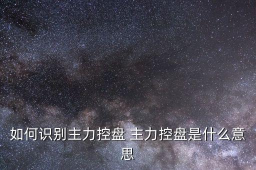 什么叫主力控盤(pán)，如何識(shí)別主力控盤(pán) 主力控盤(pán)是什么意思