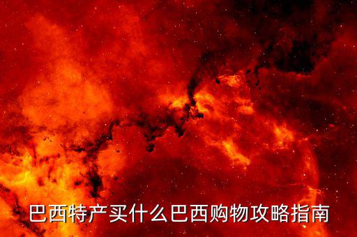 巴西特產買什么巴西購物攻略指南