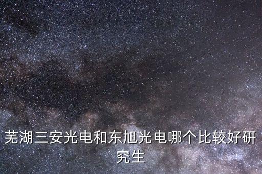 東旭光電是做什么的，蕪湖三安光電和東旭光電哪個比較好研究生