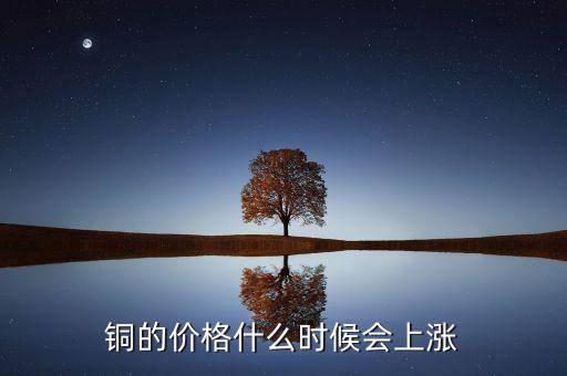 銅價(jià)什么時(shí)候漲，銅的價(jià)格什么時(shí)候會(huì)上漲