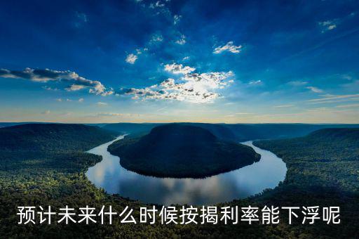 房貸還款利率什么時候下調(diào)，預(yù)計未來什么時候按揭利率能下浮呢