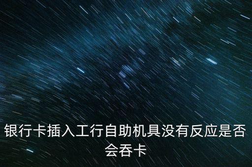 銀行卡插入工行自助機具沒有反應是否會吞卡
