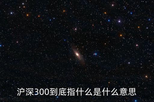 滬深300指數(shù)表示什么，大盤中滬深300是什么意思