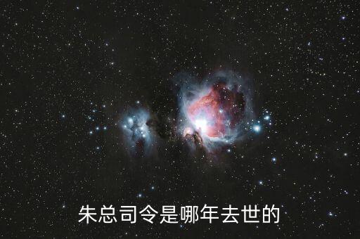 朱F基什么時(shí)候去世的，朱總司令是哪年去世的