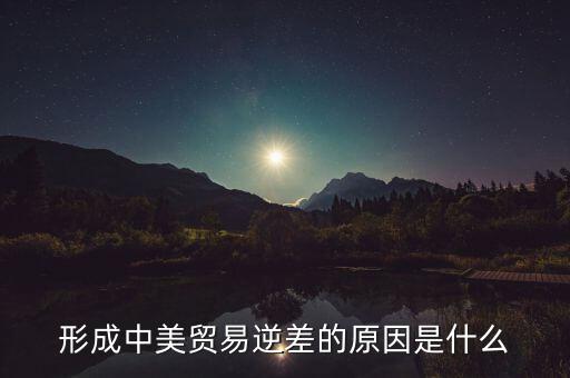 你認為中美貿(mào)易逆差產(chǎn)生的原因是什么，中美貿(mào)易逆差的原因