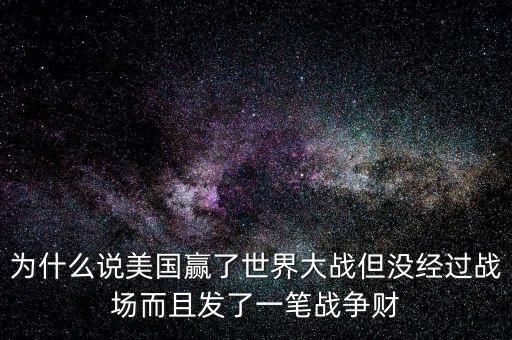 為什么說(shuō)美國(guó)發(fā)戰(zhàn)爭(zhēng)財(cái)，為什么說(shuō)美國(guó)贏了世界大戰(zhàn)但沒(méi)經(jīng)過(guò)戰(zhàn)場(chǎng)而且發(fā)了一筆戰(zhàn)爭(zhēng)財(cái)