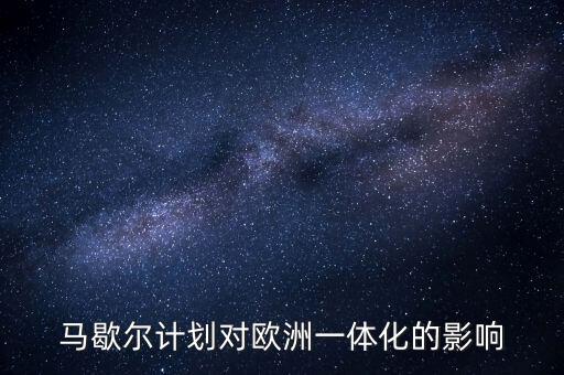 馬歇爾計劃是什么，馬歇爾計劃對歐洲一體化的影響