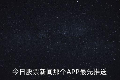 什么軟件通知新股票，今日股票新聞那個APP最先推送