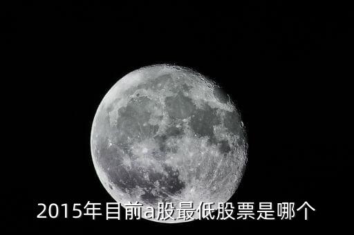 15年股票最低到什么點，2015年目前a股最低股票是哪個