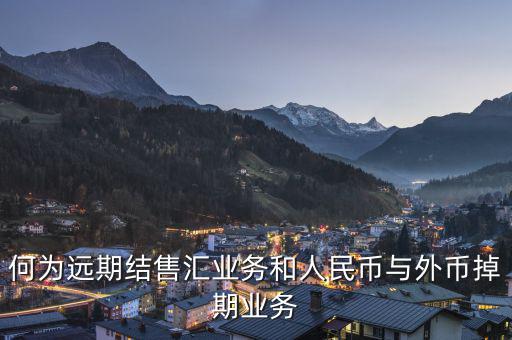 人民幣外匯遠(yuǎn)掉是什么，何為遠(yuǎn)期結(jié)售匯業(yè)務(wù)和人民幣與外幣掉期業(yè)務(wù)