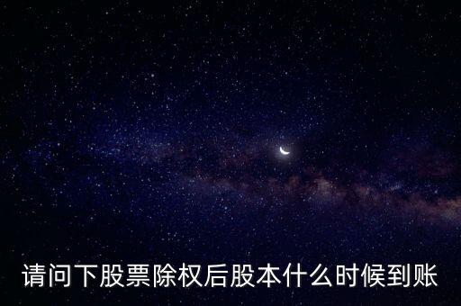 除權(quán)后的股票什么時候到賬，請問下股票除權(quán)后股本什么時候到賬