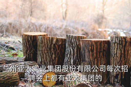 蘭州亞太實(shí)業(yè)集團(tuán)股份有限公司每次招聘會上都有亞太集團(tuán)的